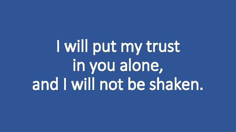 I will put my trust in you alone, and I will not be shaken.