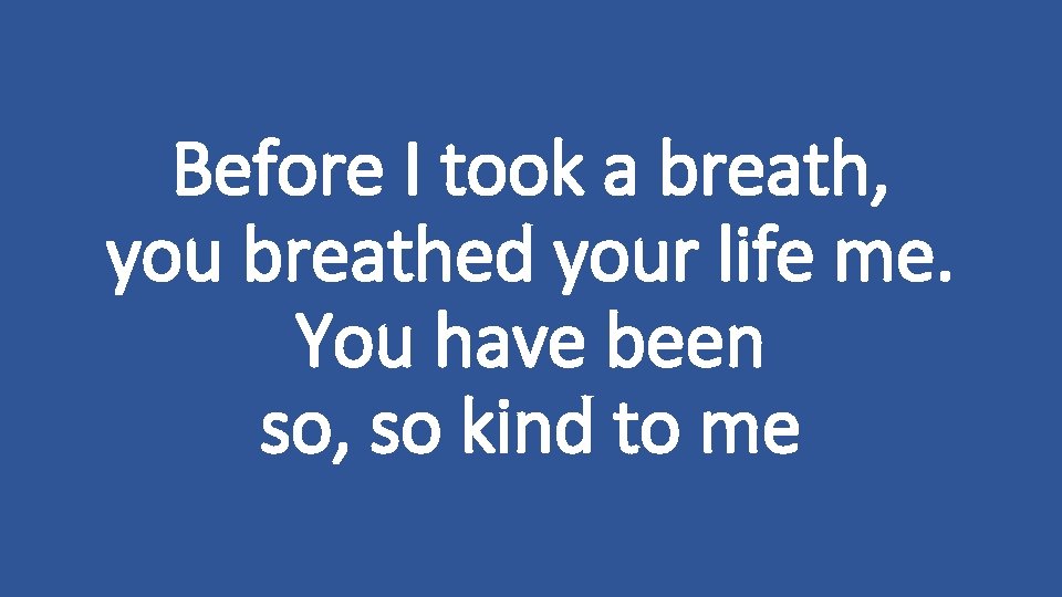 Before I took a breath, you breathed your life me. You have been so,