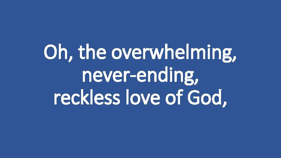 Oh, the overwhelming, never-ending, reckless love of God, 