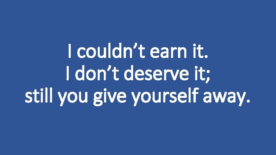 I couldn’t earn it. I don’t deserve it; still you give yourself away. 