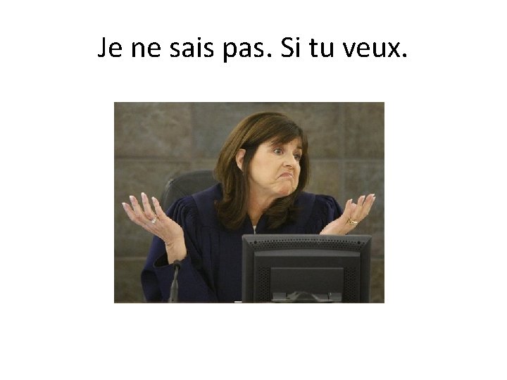 Je ne sais pas. Si tu veux. 