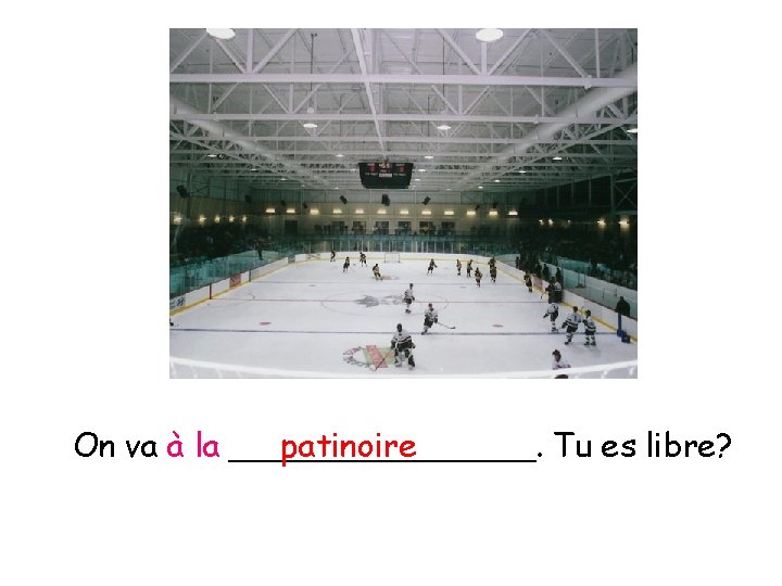 On va à la ________. patinoire Tu es libre? 