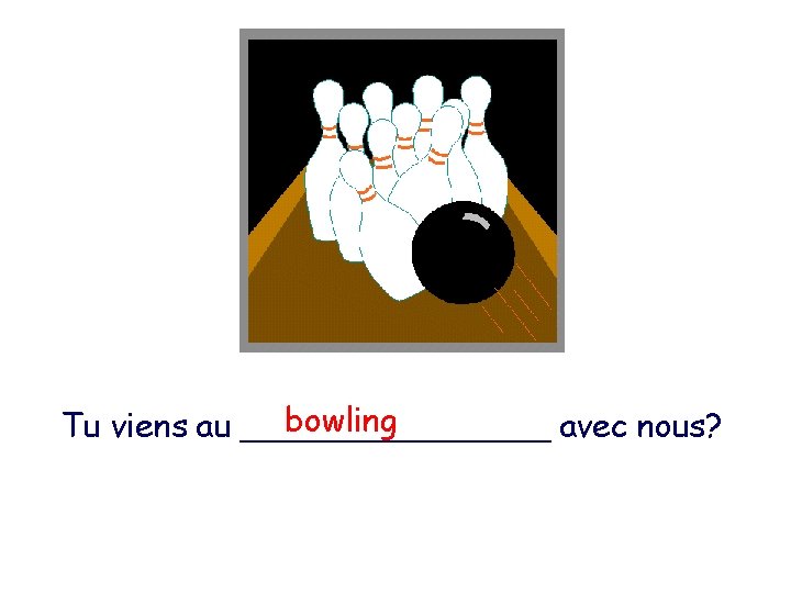 bowling Tu viens au ________ avec nous? 