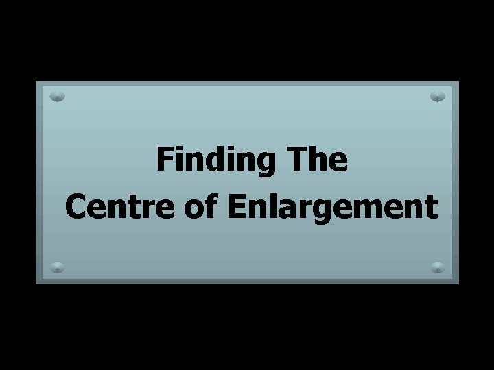 Finding The Centre of Enlargement Finding The Centre of Enlargement