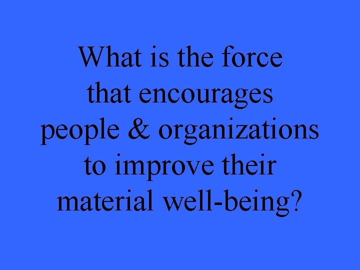 What is the force that encourages people & organizations to improve their material well-being?