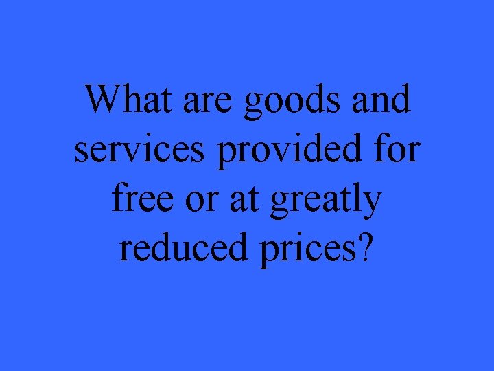 What are goods and services provided for free or at greatly reduced prices? 