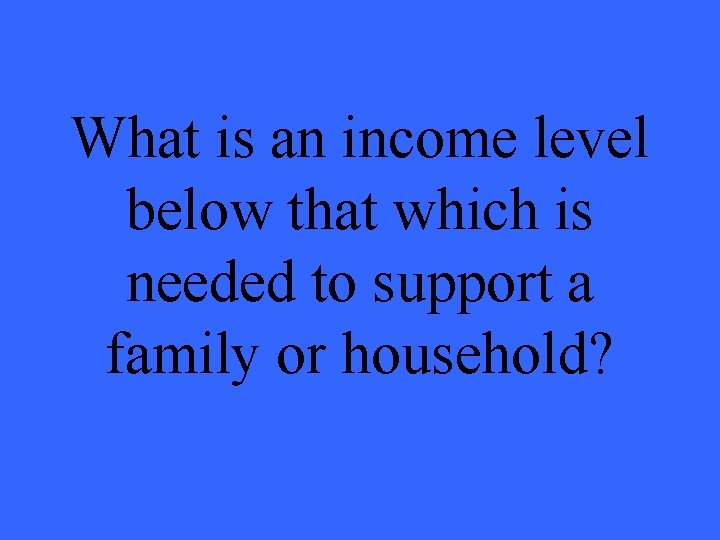 What is an income level below that which is needed to support a family