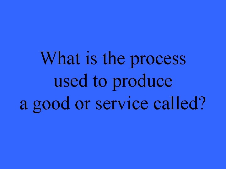 What is the process used to produce a good or service called? 