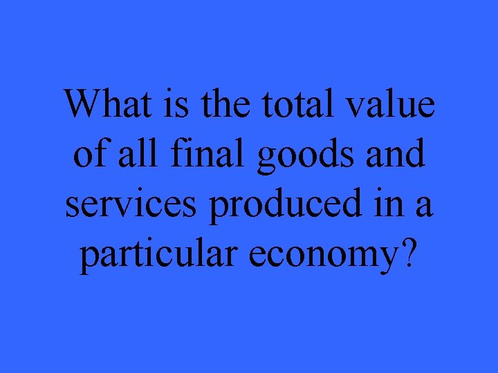 What is the total value of all final goods and services produced in a