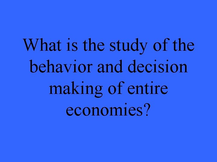 What is the study of the behavior and decision making of entire economies? 