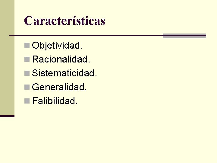 Características n Objetividad. n Racionalidad. n Sistematicidad. n Generalidad. n Falibilidad. 