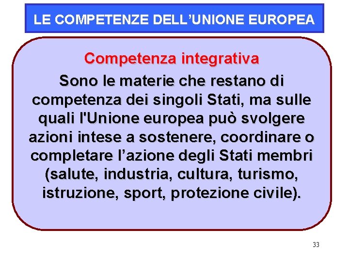 LE COMPETENZE DELL’UNIONE EUROPEA Competenza integrativa Sono le materie che restano di competenza dei