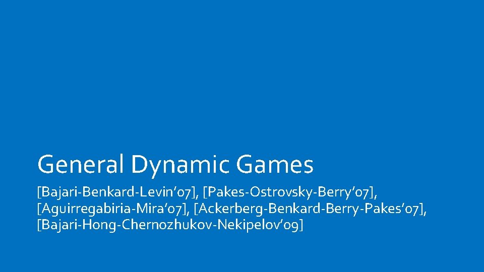 General Dynamic Games [Bajari-Benkard-Levin’ 07], [Pakes-Ostrovsky-Berry’ 07], [Aguirregabiria-Mira’ 07], [Ackerberg-Benkard-Berry-Pakes’ 07], [Bajari-Hong-Chernozhukov-Nekipelov’ 09] 