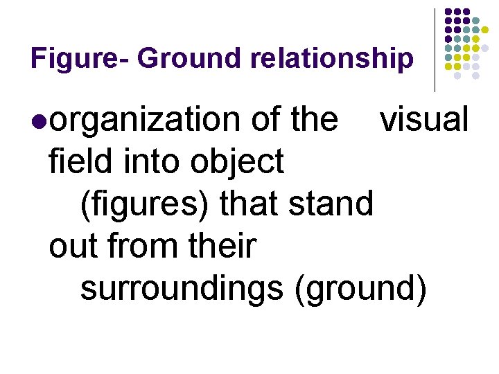 Figure- Ground relationship lorganization of the visual field into object (figures) that stand out