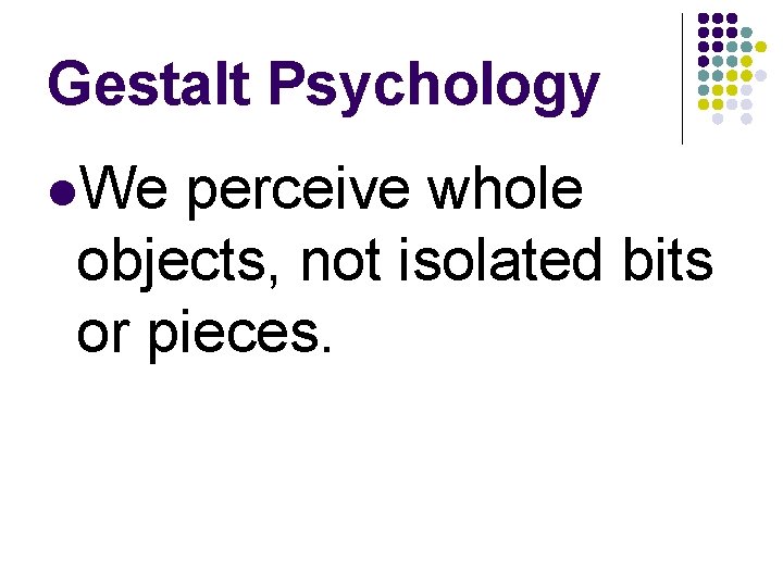 Gestalt Psychology l. We perceive whole objects, not isolated bits or pieces. 