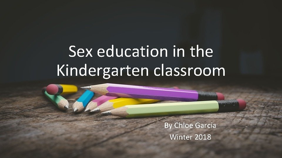 Sex education in the Kindergarten classroom By Chloe Garcia Winter 2018 
