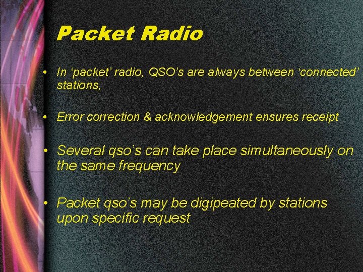 Packet Radio • In ‘packet’ radio, QSO’s are always between ‘connected’ stations, • Error