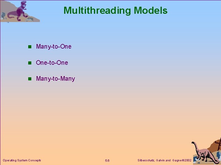 Multithreading Models n Many-to-One n One-to-One n Many-to-Many Operating System Concepts 5. 6 Silberschatz,