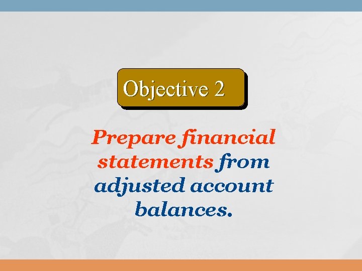 Objective 2 Prepare financial statements from adjusted account balances. Objective 2 Prepare financial statements from adjusted account balances.