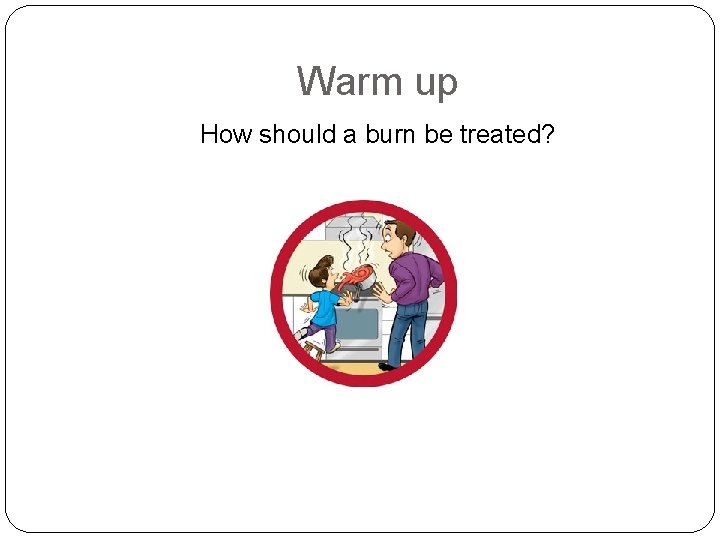 Warm up How should a burn be treated? 