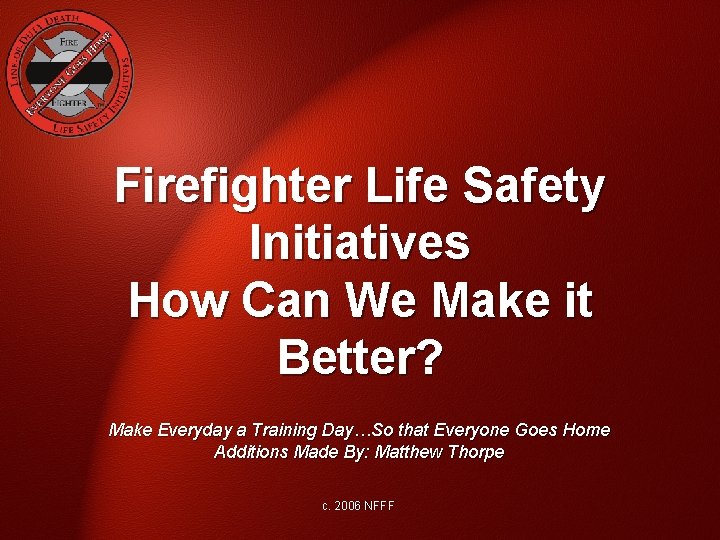 Firefighter Life Safety Initiatives How Can We Make it Better? Make Everyday a Training