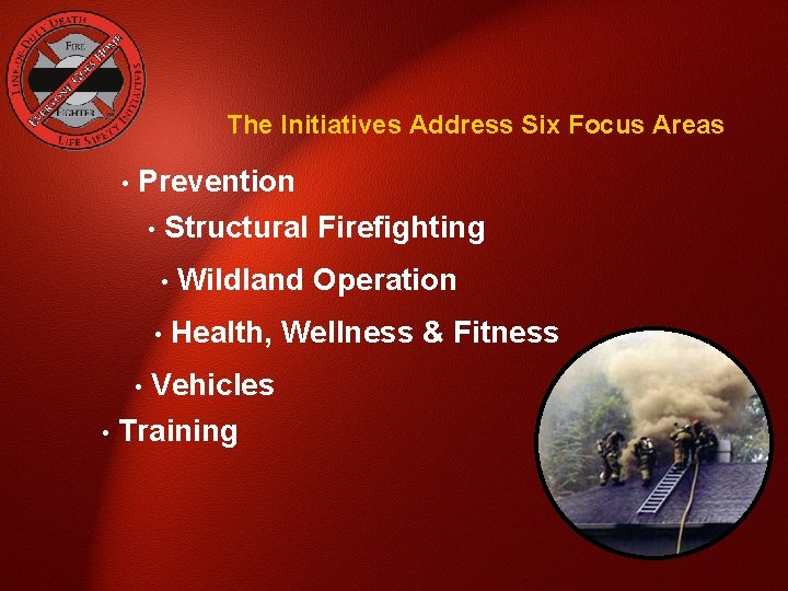 The Initiatives Address Six Focus Areas • Prevention • Structural Firefighting • • •