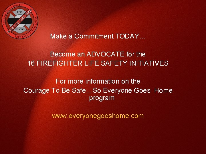 Make a Commitment TODAY… Become an ADVOCATE for the 16 FIREFIGHTER LIFE SAFETY INITIATIVES