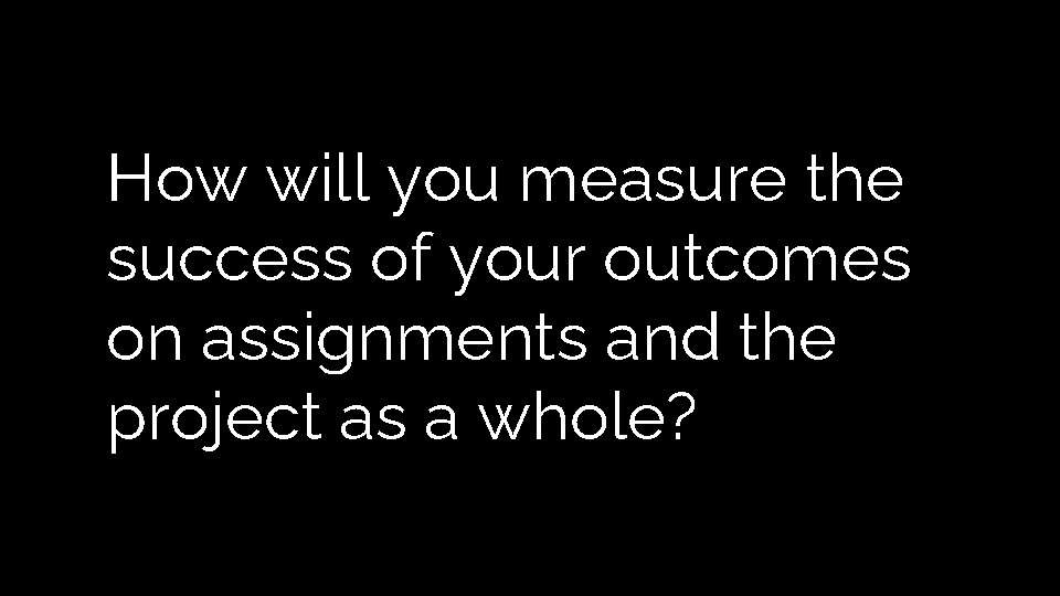 How will you measure the success of your outcomes on assignments and the project How will you measure the success of your outcomes on assignments and the project