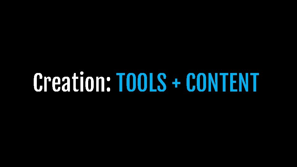 Creation: TOOLS + CONTENT Creation: TOOLS + CONTENT