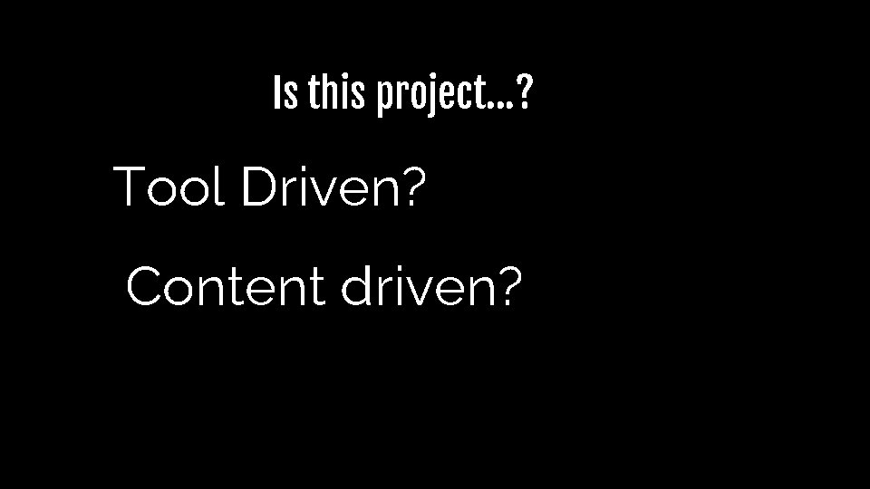 Is this project…? Tool Driven? Content driven? Is this project…? Tool Driven? Content driven?