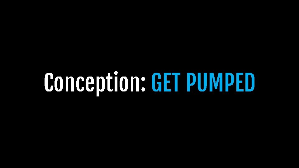 Conception: GET PUMPED Conception: GET PUMPED