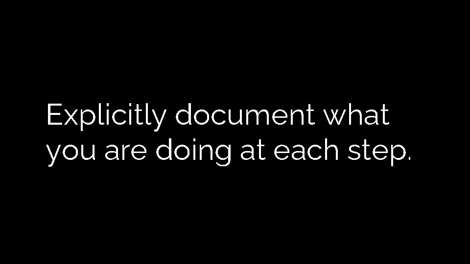 Explicitly document what you are doing at each step. Explicitly document what you are doing at each step.