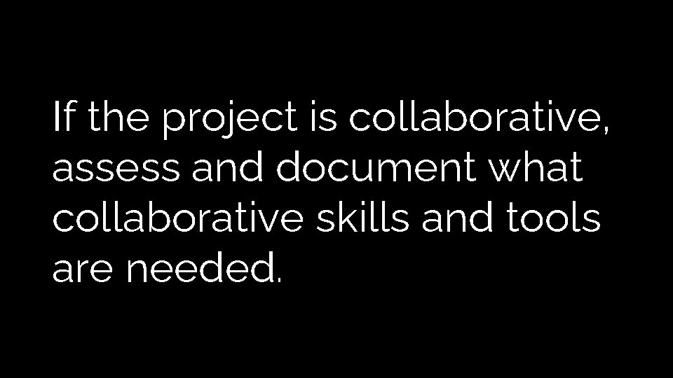 If the project is collaborative, assess and document what collaborative skills and tools are If the project is collaborative, assess and document what collaborative skills and tools are