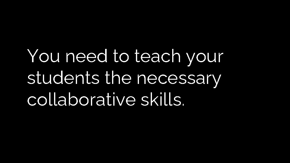 You need to teach your students the necessary collaborative skills. You need to teach your students the necessary collaborative skills.