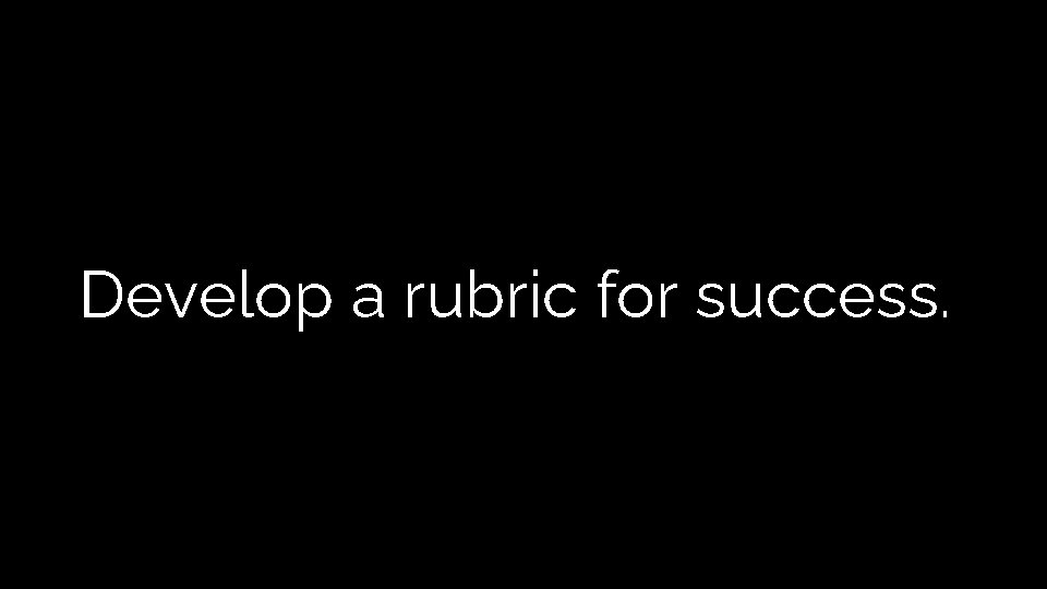 Develop a rubric for success. Develop a rubric for success.