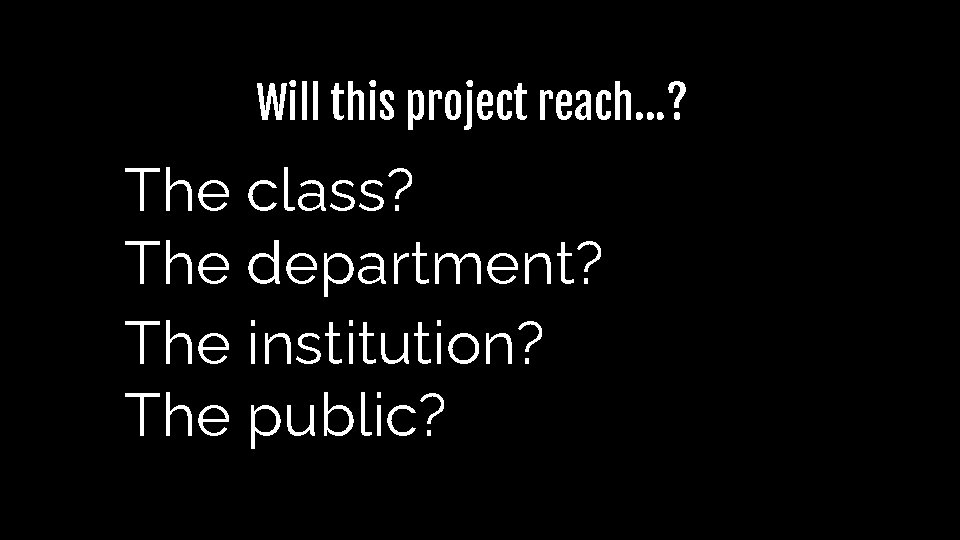 Will this project reach…? The class? The department? The institution? The public? Will this project reach…? The class? The department? The institution? The public?