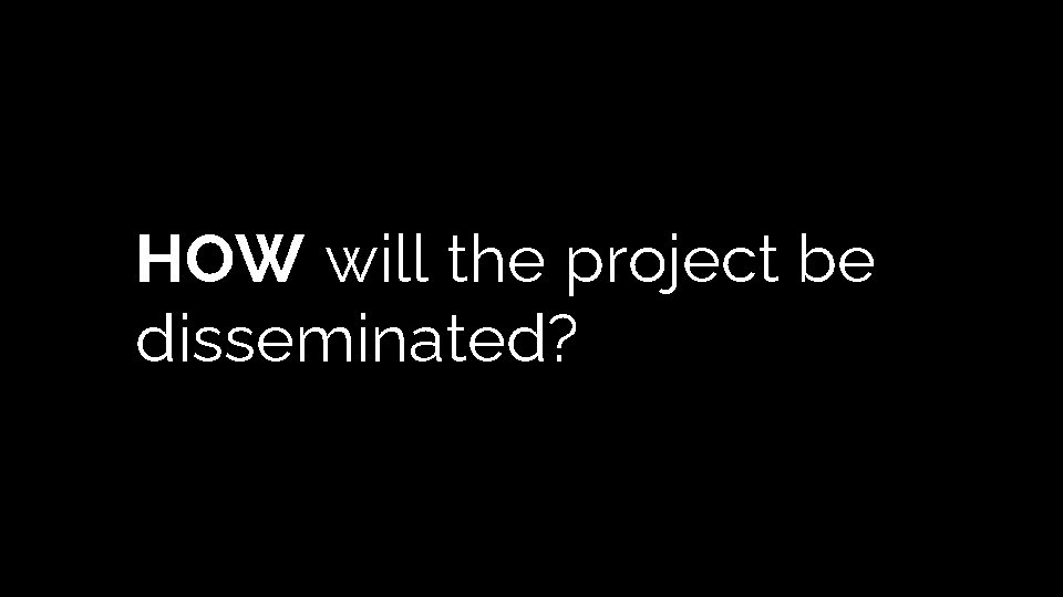 HOW will the project be disseminated? HOW will the project be disseminated?