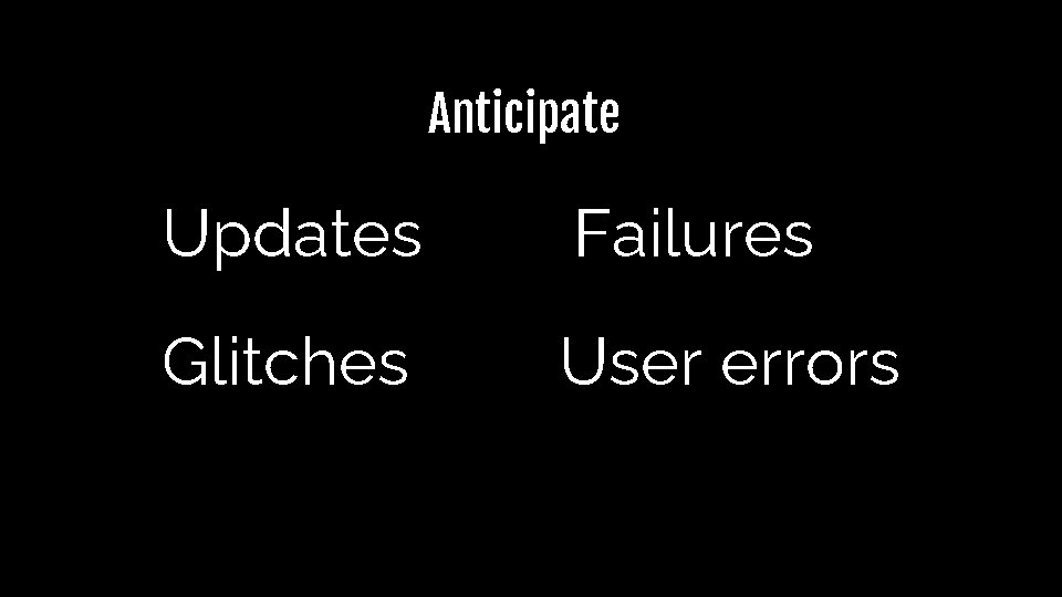 Anticipate Updates Failures Glitches User errors Anticipate Updates Failures Glitches User errors