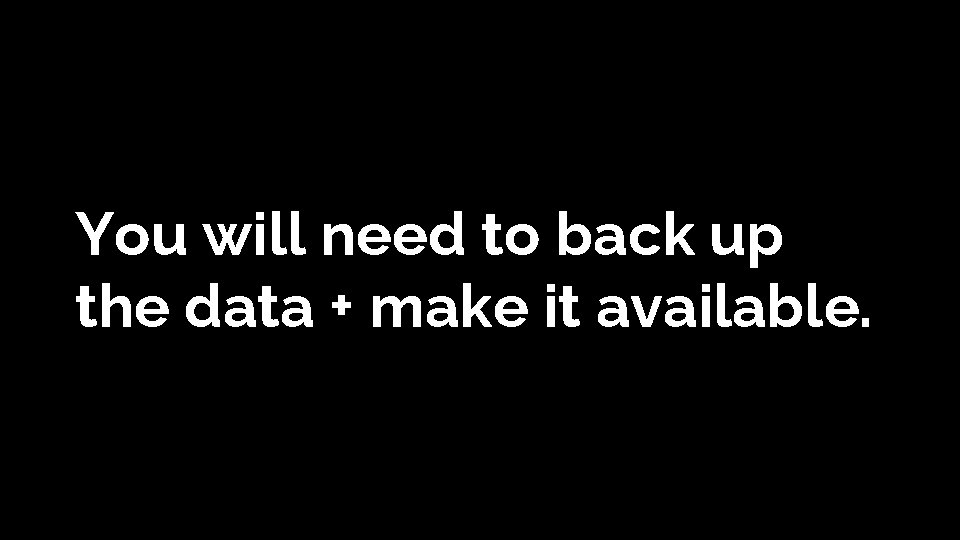 You will need to back up the data + make it available. You will need to back up the data + make it available.