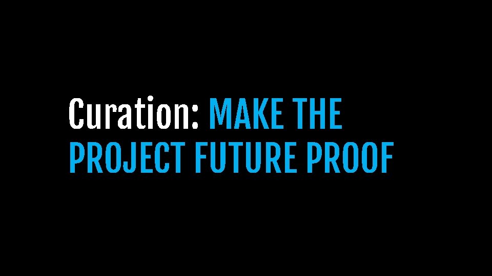 Curation: MAKE THE PROJECT FUTURE PROOF Curation: MAKE THE PROJECT FUTURE PROOF