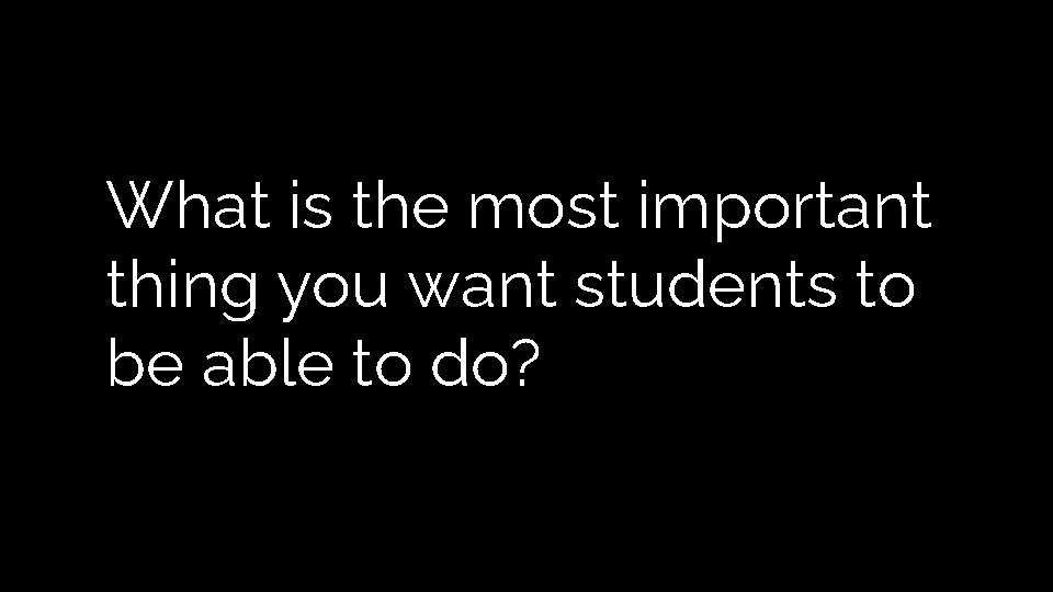 What is the most important thing you want students to be able to do? What is the most important thing you want students to be able to do?