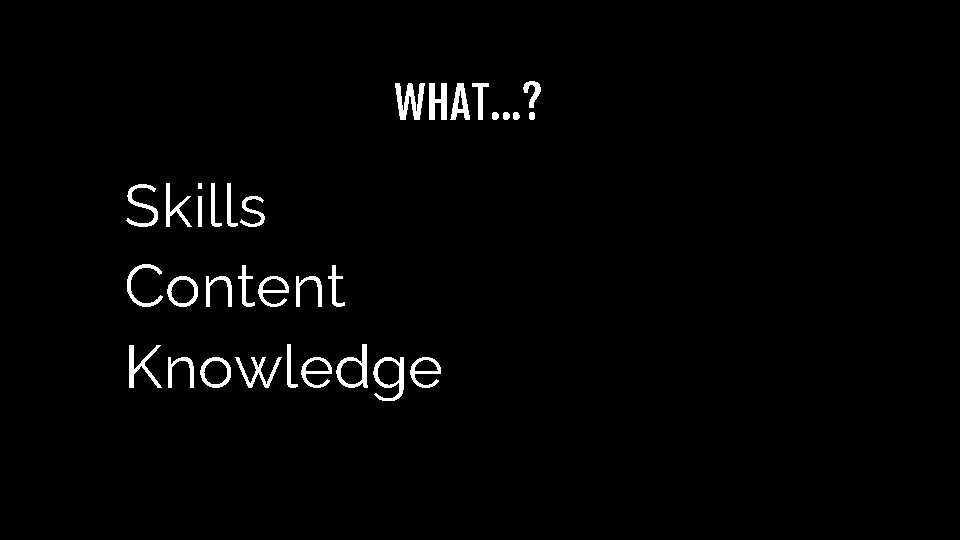 WHAT…? Skills Content Knowledge WHAT…? Skills Content Knowledge