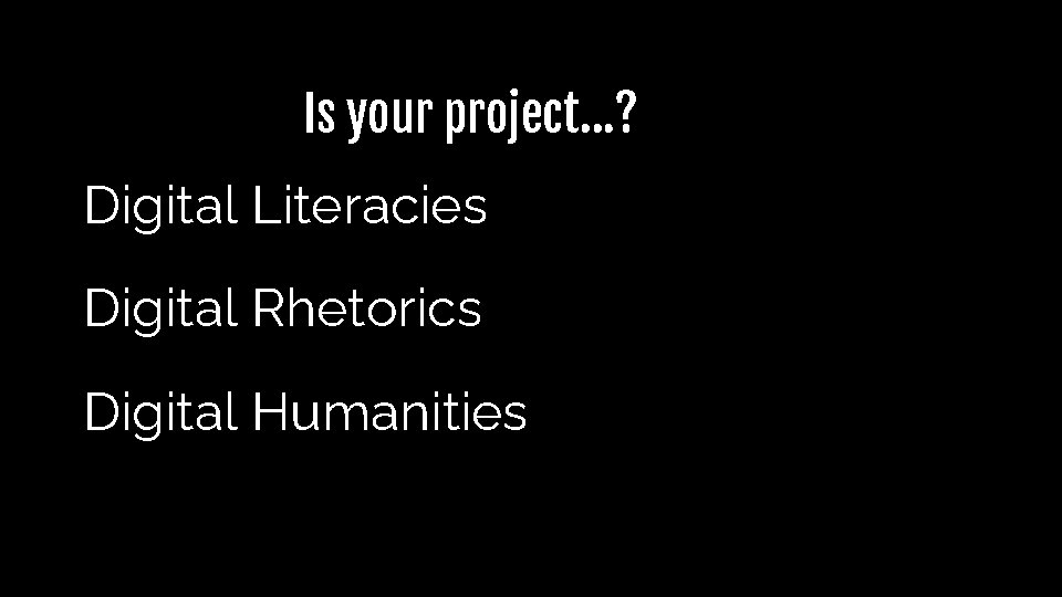 Is your project…? Digital Literacies Digital Rhetorics Digital Humanities Is your project…? Digital Literacies Digital Rhetorics Digital Humanities