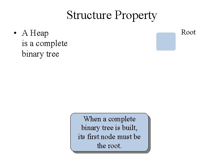 Structure Property • A Heap is a complete binary tree Root When a complete