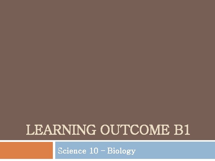 LEARNING OUTCOME B 1 Science 10 – Biology 