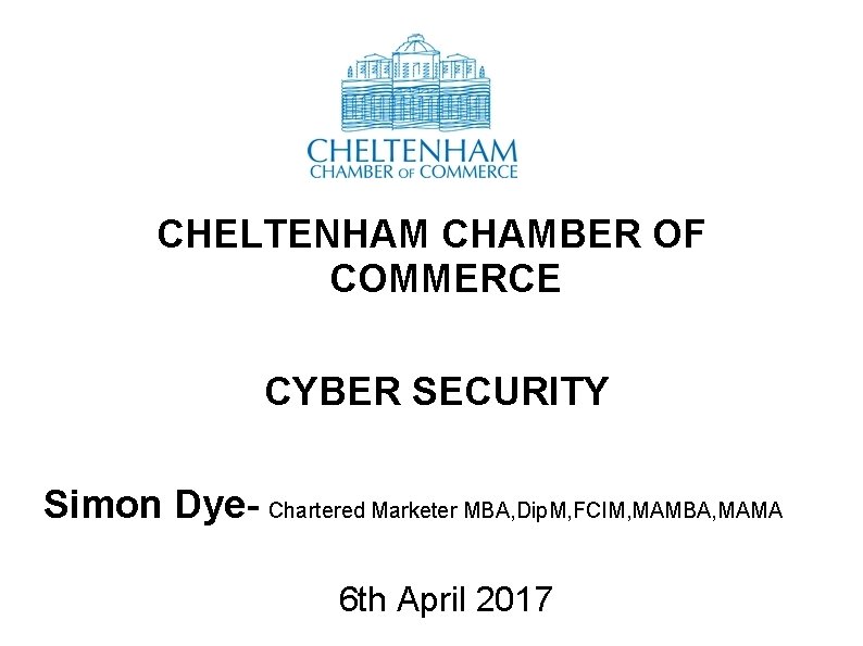 CHELTENHAM CHAMBER OF COMMERCE CYBER SECURITY Simon Dye- Chartered Marketer MBA, Dip. M, FCIM,