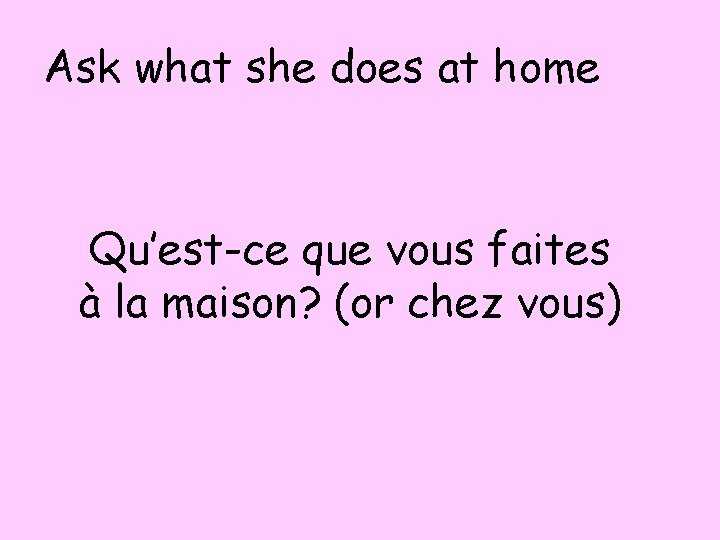 Ask what she does at home Qu’est-ce que vous faites à la maison? (or