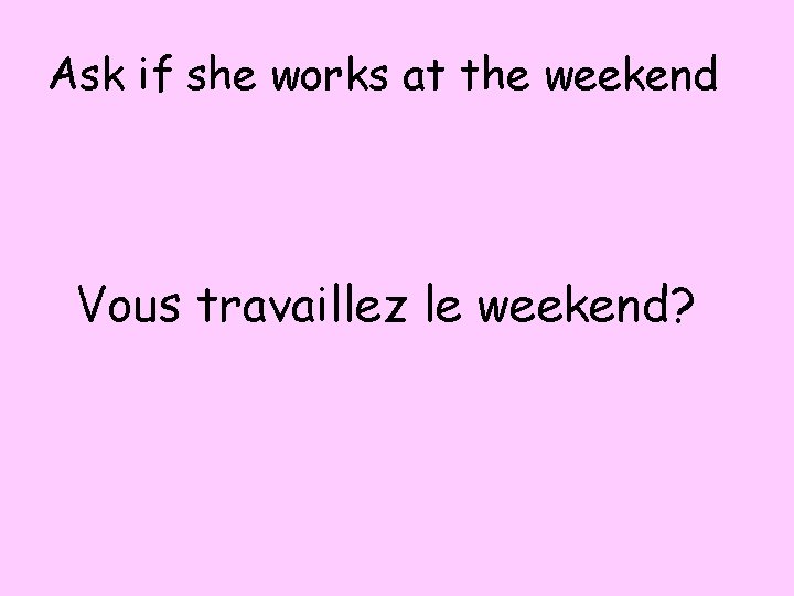 Ask if she works at the weekend Vous travaillez le weekend? 