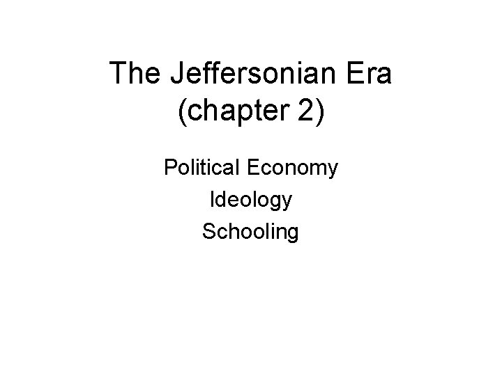 The Jeffersonian Era (chapter 2) Political Economy Ideology Schooling 