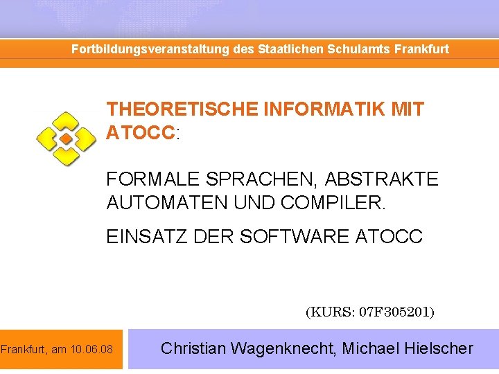 Fortbildungsveranstaltung des Staatlichen Schulamts Frankfurt THEORETISCHE INFORMATIK MIT ATOCC: FORMALE SPRACHEN, ABSTRAKTE AUTOMATEN UND